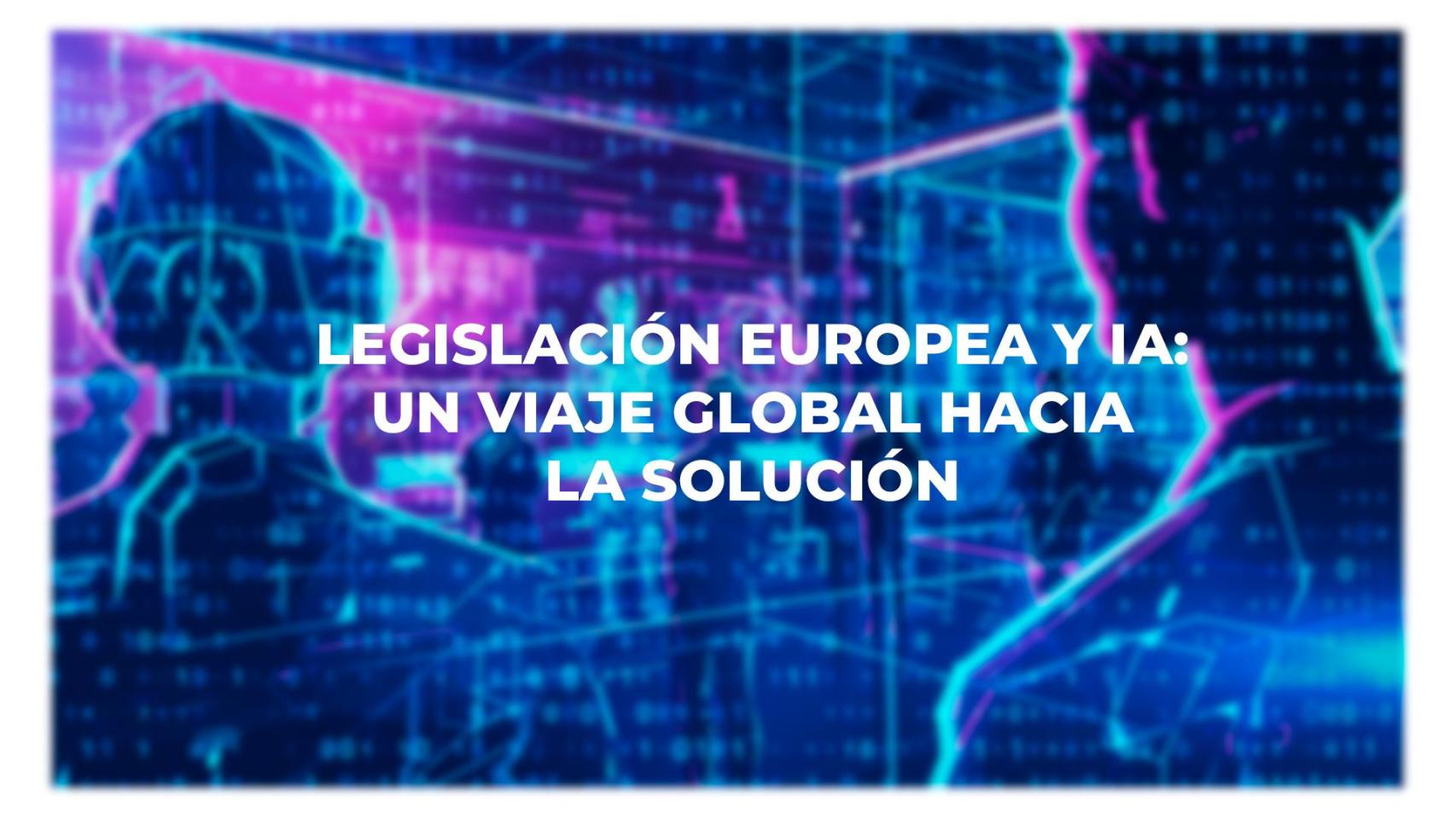 Legislación europea y IA Un Viaje Global hacia la Solución